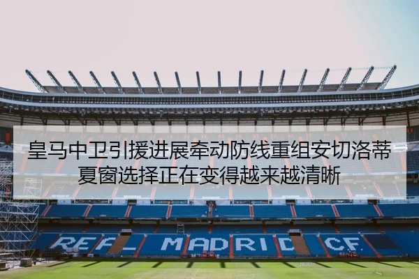 皇马中卫引援进展牵动防线重组安切洛蒂夏窗选择正在变得越来越清晰